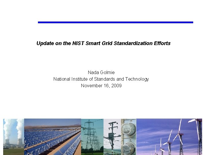 Update on the NIST Smart Grid Standardization Efforts Nada Golmie National Institute of Standards