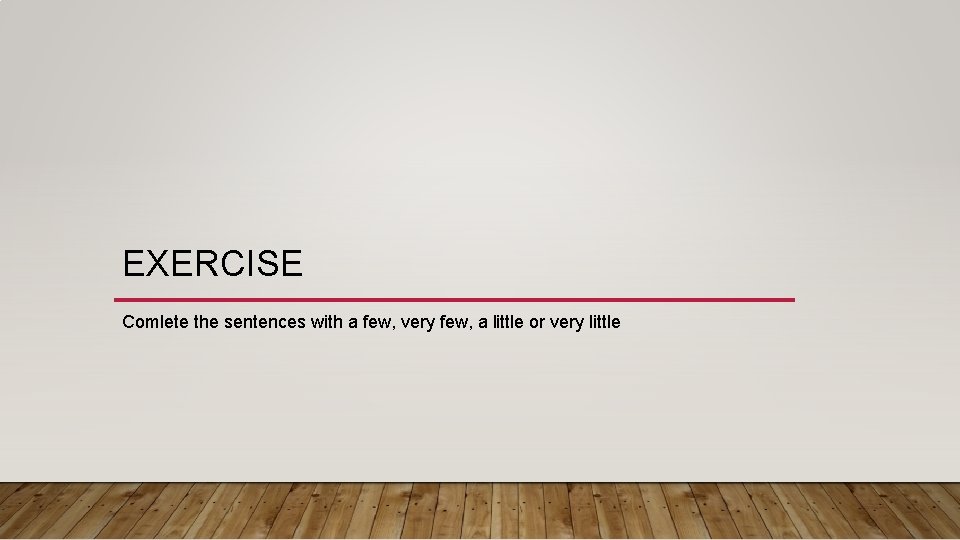 EXERCISE Comlete the sentences with a few, very few, a little or very little