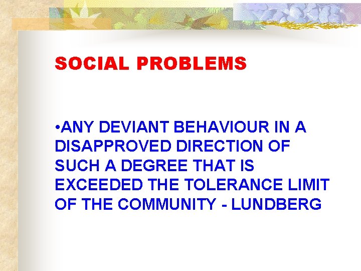 SOCIAL PROBLEMS • ANY DEVIANT BEHAVIOUR IN A DISAPPROVED DIRECTION OF SUCH A DEGREE