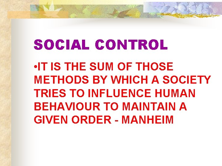 SOCIAL CONTROL • IT IS THE SUM OF THOSE METHODS BY WHICH A SOCIETY