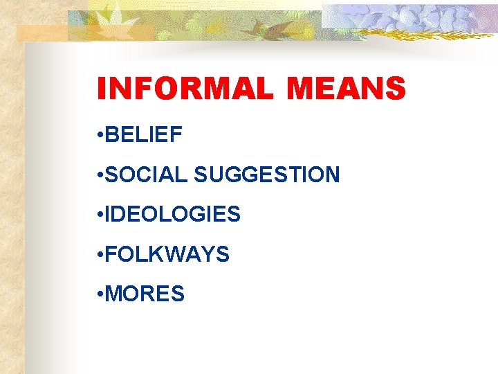 INFORMAL MEANS • BELIEF • SOCIAL SUGGESTION • IDEOLOGIES • FOLKWAYS • MORES 