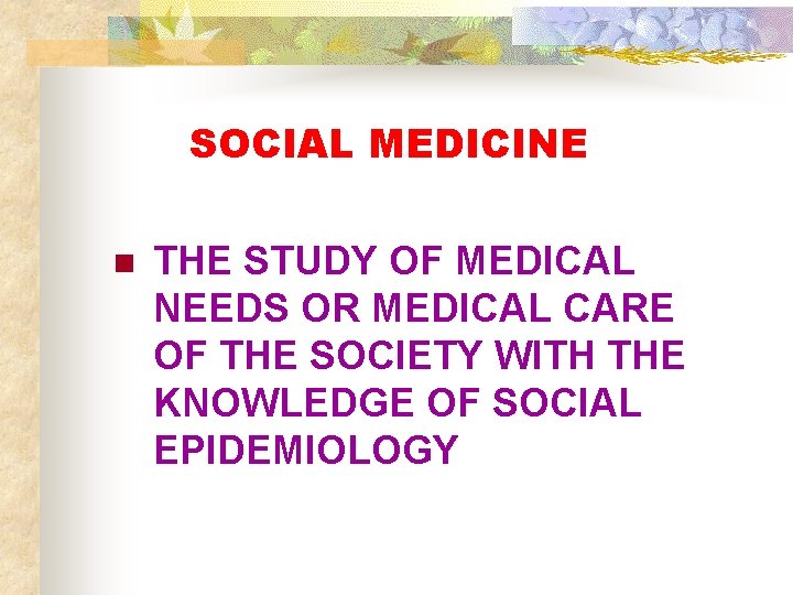 SOCIAL MEDICINE n THE STUDY OF MEDICAL NEEDS OR MEDICAL CARE OF THE SOCIETY