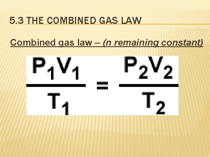 5. 3 THE COMBINED GAS LAW Combined gas law – (n remaining constant) 