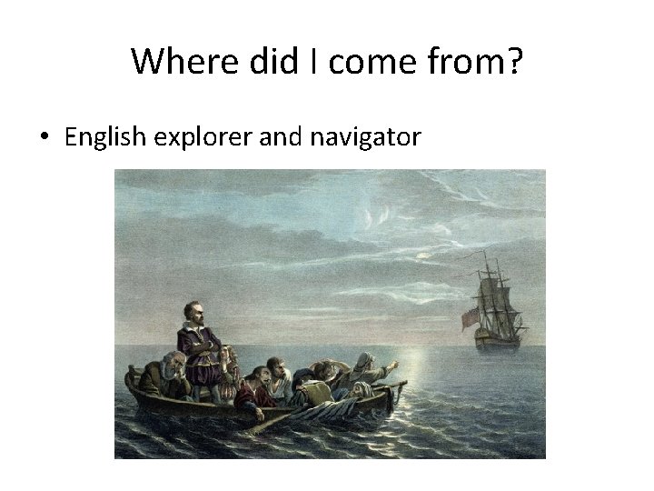 Where did I come from? • English explorer and navigator 