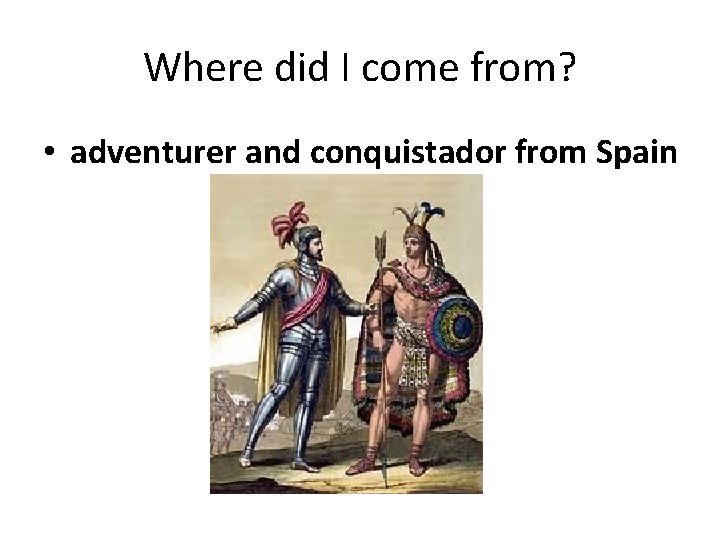 Where did I come from? • adventurer and conquistador from Spain 