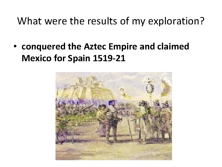 What were the results of my exploration? • conquered the Aztec Empire and claimed