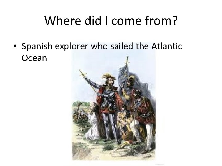 Where did I come from? • Spanish explorer who sailed the Atlantic Ocean 