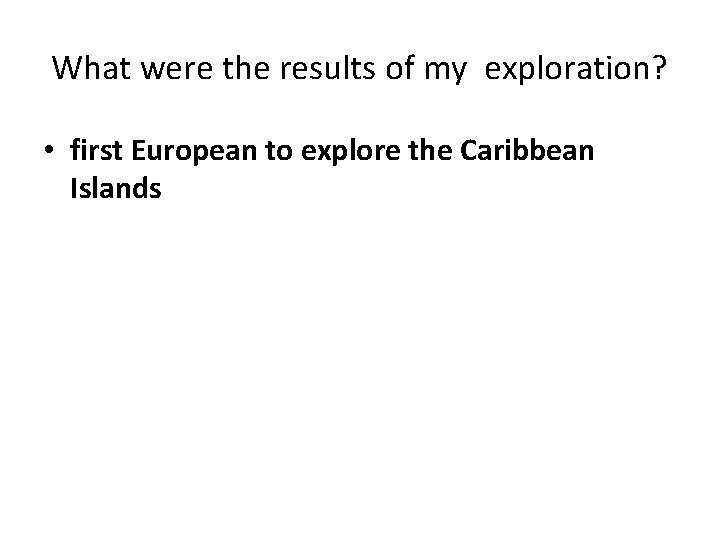 What were the results of my exploration? • first European to explore the Caribbean
