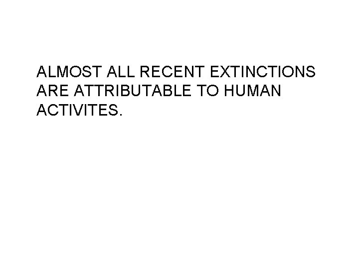 ALMOST ALL RECENT EXTINCTIONS ARE ATTRIBUTABLE TO HUMAN ACTIVITES. 