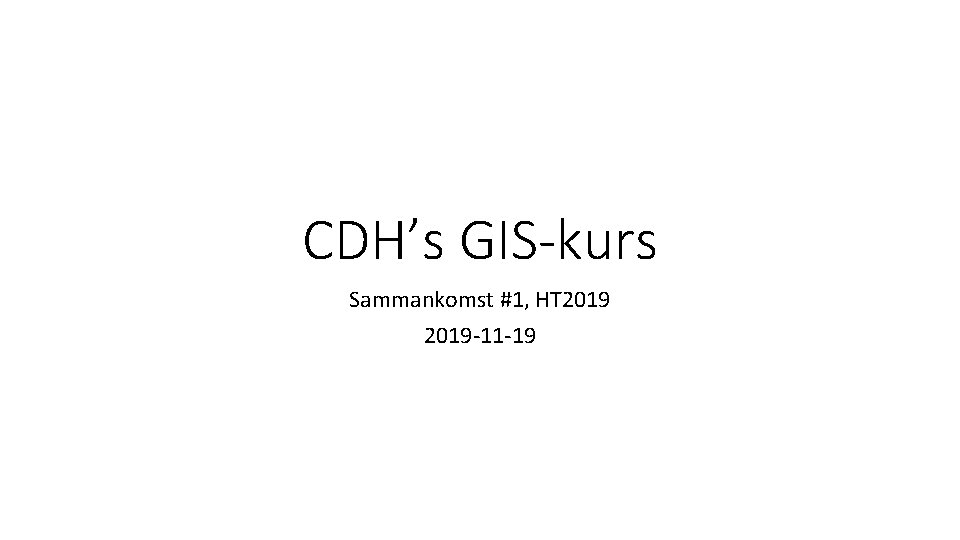 CDH’s GIS-kurs Sammankomst #1, HT 2019 -11 -19 