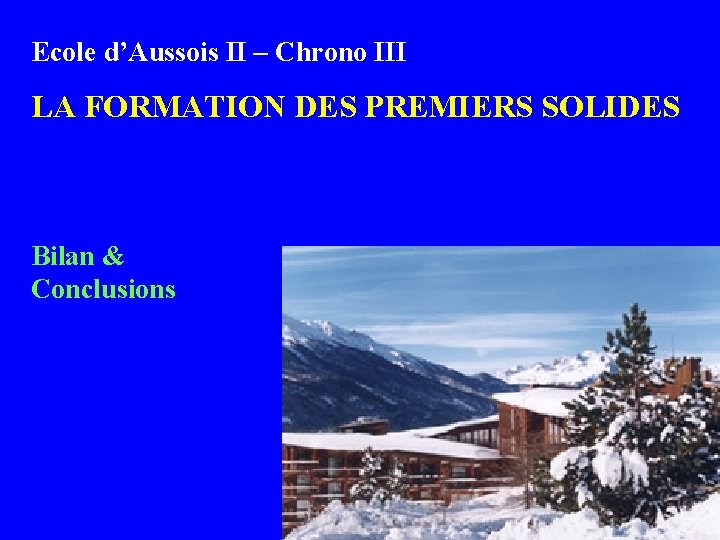 Ecole d’Aussois II – Chrono III LA FORMATION DES PREMIERS SOLIDES Bilan & Conclusions