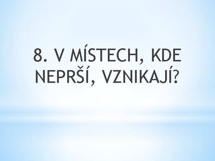 8. V MÍSTECH, KDE NEPRŠÍ, VZNIKAJÍ? 