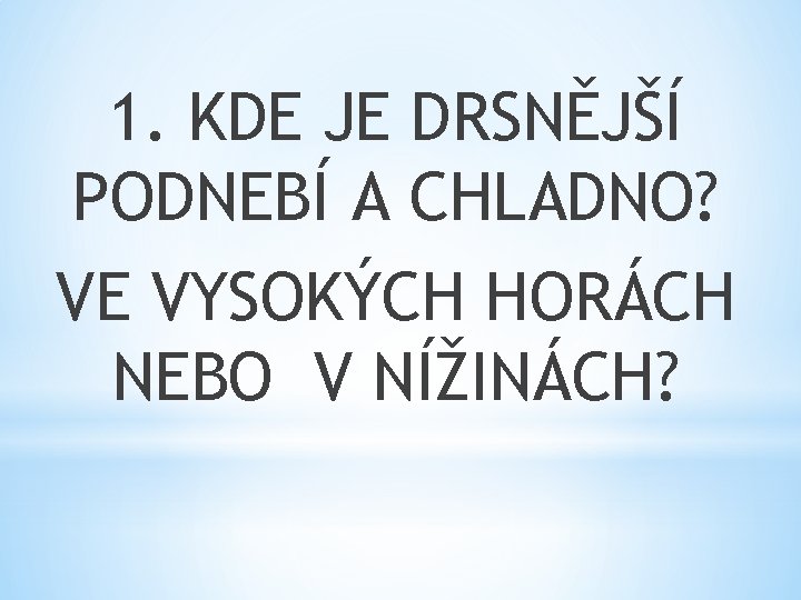 1. KDE JE DRSNĚJŠÍ PODNEBÍ A CHLADNO? VE VYSOKÝCH HORÁCH NEBO V NÍŽINÁCH? 