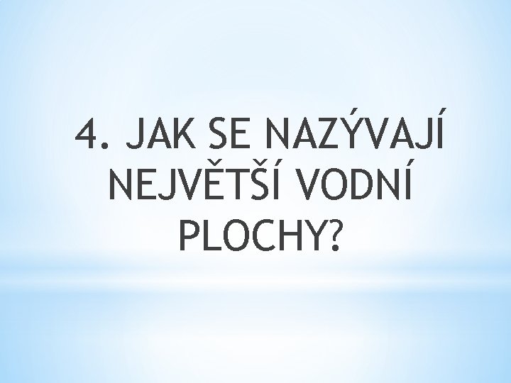 4. JAK SE NAZÝVAJÍ NEJVĚTŠÍ VODNÍ PLOCHY? 
