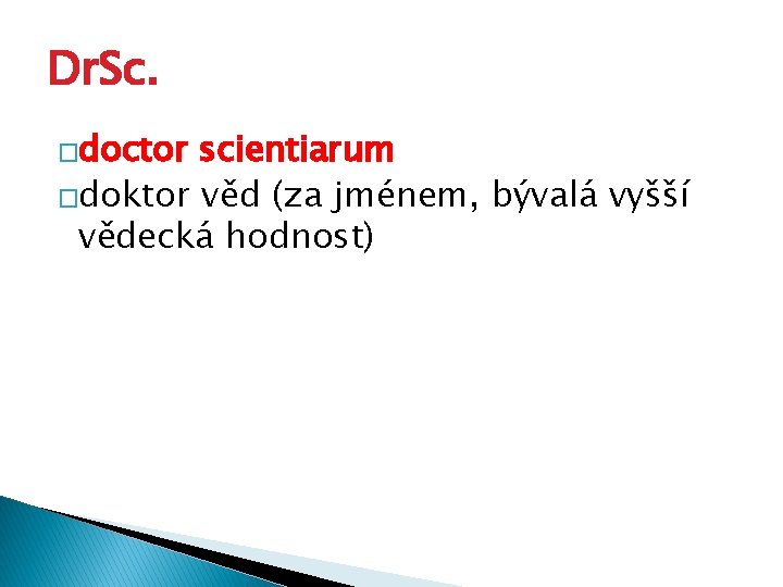 Dr. Sc. �doctor scientiarum �doktor věd (za jménem, bývalá vyšší vědecká hodnost) 