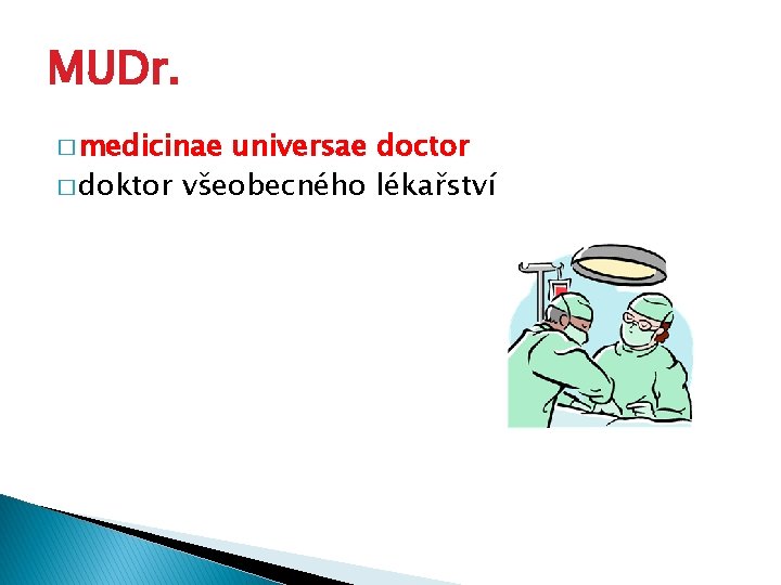 MUDr. � medicinae universae doctor � doktor všeobecného lékařství 