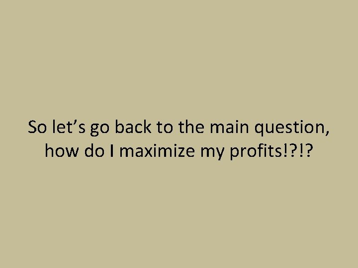 So let’s go back to the main question, how do I maximize my profits!?