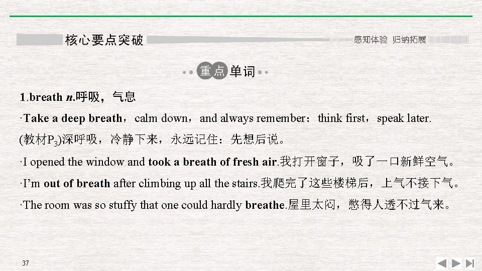 1. breath n. 呼吸，气息 ·Take a deep breath，calm down，and always remember：think first，speak later. (教材P