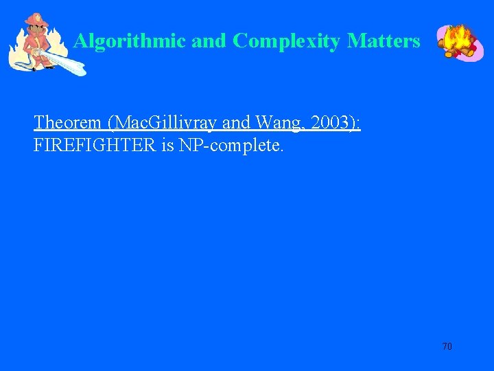 Algorithmic and Complexity Matters Theorem (Mac. Gillivray and Wang, 2003): FIREFIGHTER is NP-complete. 70