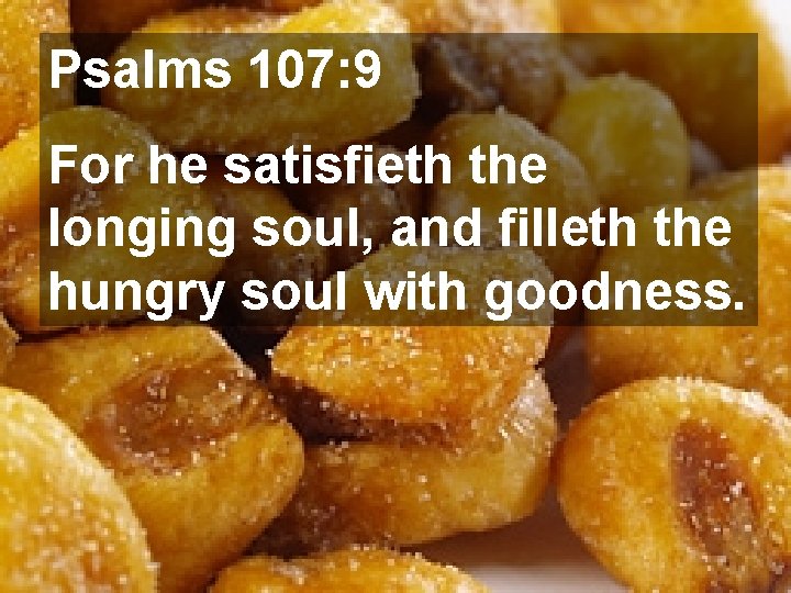 Psalms 107: 9 For he satisfieth the longing soul, and filleth the hungry soul