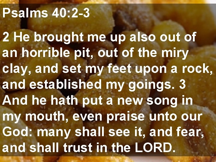 Psalms 40: 2 -3 2 He brought me up also out of an horrible