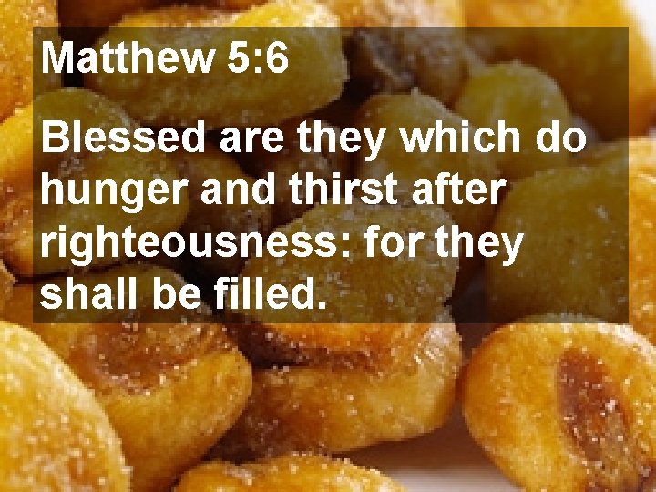 Matthew 5: 6 Blessed are they which do hunger and thirst after righteousness: for