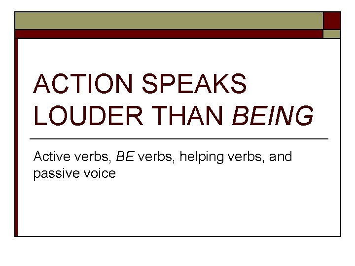 ACTION SPEAKS LOUDER THAN BEING Active verbs, BE verbs, helping verbs, and passive voice