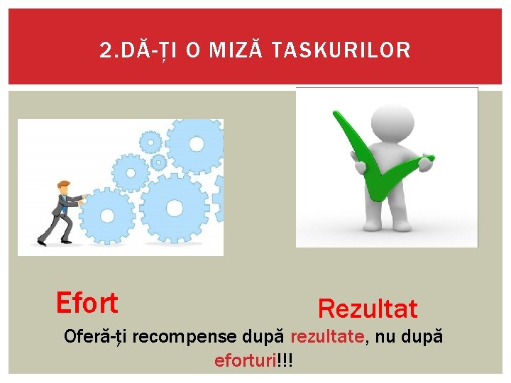 2. DĂ-ȚI O MIZĂ TASKURILOR Efort Rezultat Oferă-ți recompense după rezultate, nu după eforturi!!!