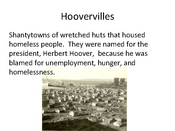 Hoovervilles Shantytowns of wretched huts that housed homeless people. They were named for the