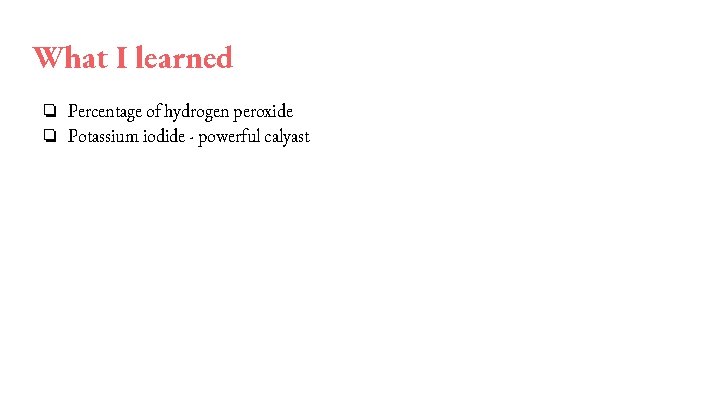 What I learned ❏ Percentage of hydrogen peroxide ❏ Potassium iodide - powerful calyast