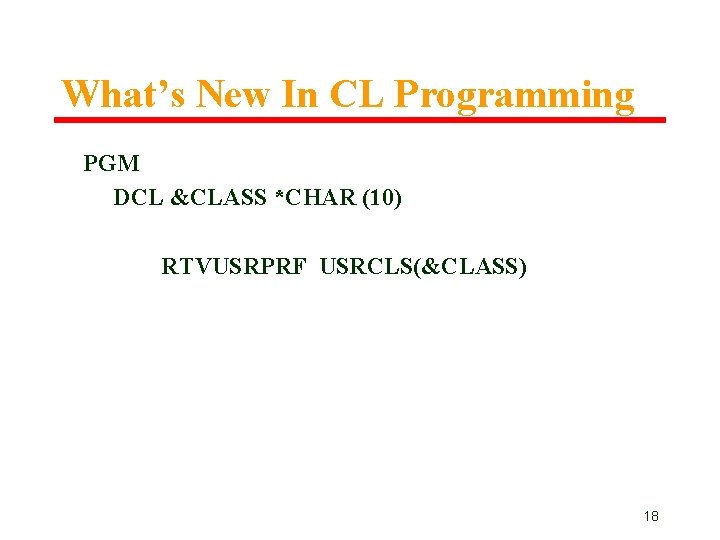 What’s New In CL Programming PGM DCL &CLASS *CHAR (10) RTVUSRPRF USRCLS(&CLASS) 18 What’s New In CL Programming PGM DCL &CLASS *CHAR (10) RTVUSRPRF USRCLS(&CLASS) 18