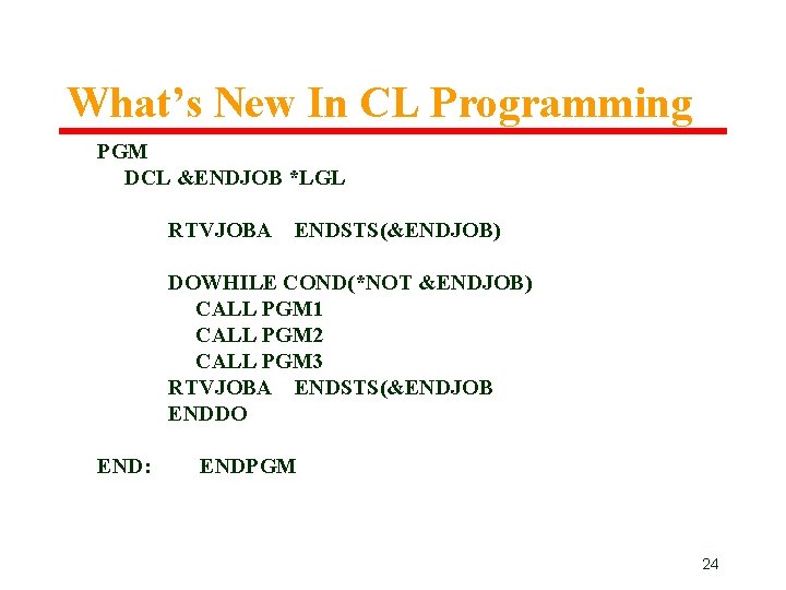 What’s New In CL Programming PGM DCL &ENDJOB *LGL RTVJOBA ENDSTS(&ENDJOB) DOWHILE COND(*NOT &ENDJOB) What’s New In CL Programming PGM DCL &ENDJOB *LGL RTVJOBA ENDSTS(&ENDJOB) DOWHILE COND(*NOT &ENDJOB)