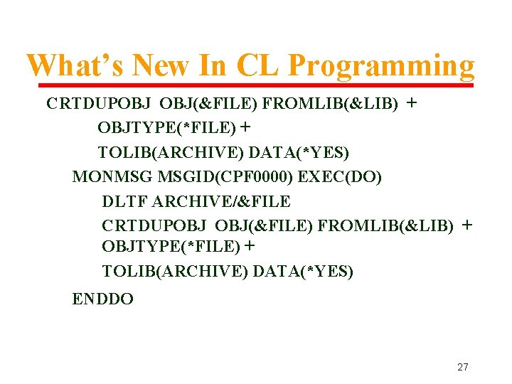 What’s New In CL Programming CRTDUPOBJ OBJ(&FILE) FROMLIB(&LIB) + OBJTYPE(*FILE) + TOLIB(ARCHIVE) DATA(*YES) MONMSG What’s New In CL Programming CRTDUPOBJ OBJ(&FILE) FROMLIB(&LIB) + OBJTYPE(*FILE) + TOLIB(ARCHIVE) DATA(*YES) MONMSG