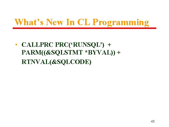 What’s New In CL Programming • CALLPRC PRC(‘RUNSQL') + PARM((&SQLSTMT *BYVAL)) + RTNVAL(&SQLCODE) 45 What’s New In CL Programming • CALLPRC PRC(‘RUNSQL') + PARM((&SQLSTMT *BYVAL)) + RTNVAL(&SQLCODE) 45