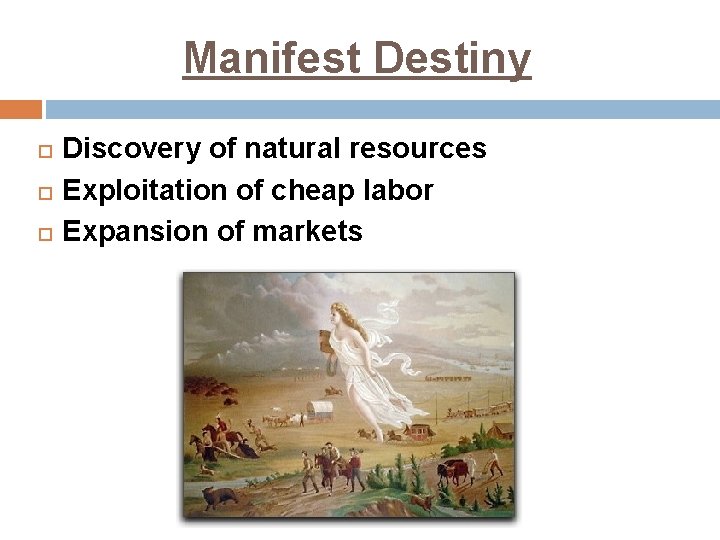 Manifest Destiny Discovery of natural resources Exploitation of cheap labor Expansion of markets 