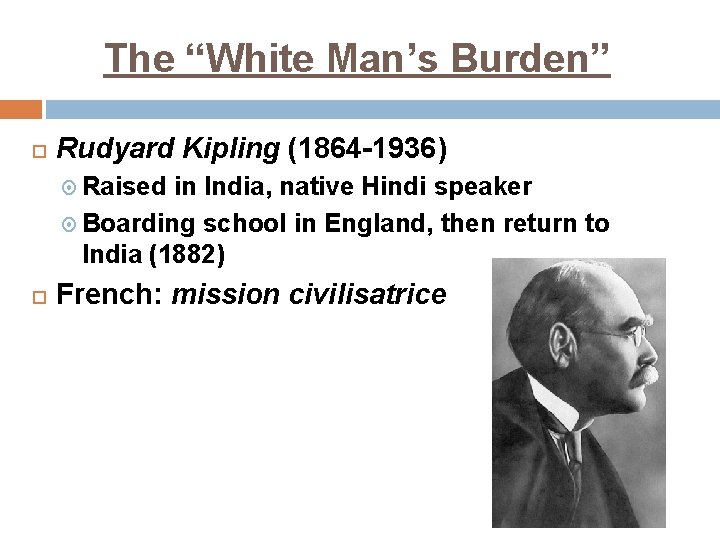 The “White Man’s Burden” Rudyard Kipling (1864 -1936) Raised in India, native Hindi speaker