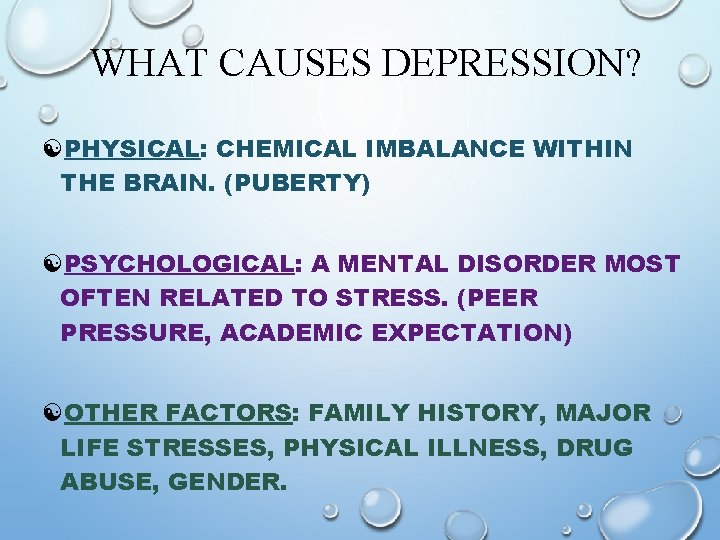 WHAT CAUSES DEPRESSION? [PHYSICAL: CHEMICAL IMBALANCE WITHIN THE BRAIN. (PUBERTY) [PSYCHOLOGICAL: A MENTAL DISORDER