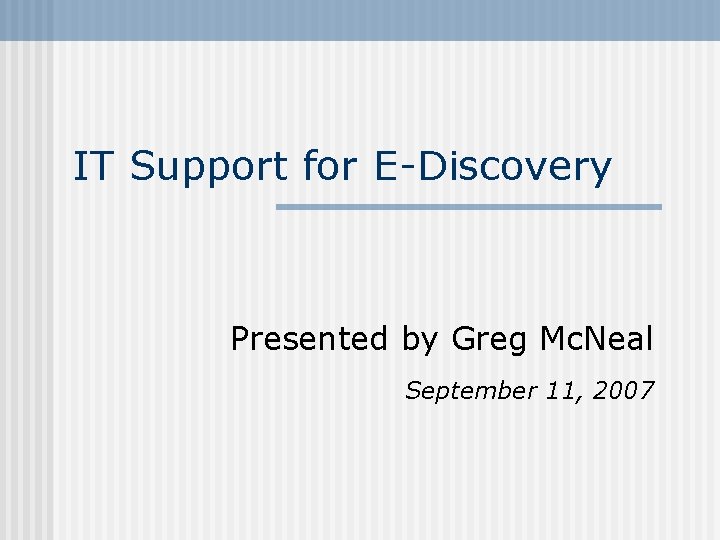 IT Support for E-Discovery Presented by Greg Mc. Neal September 11, 2007 