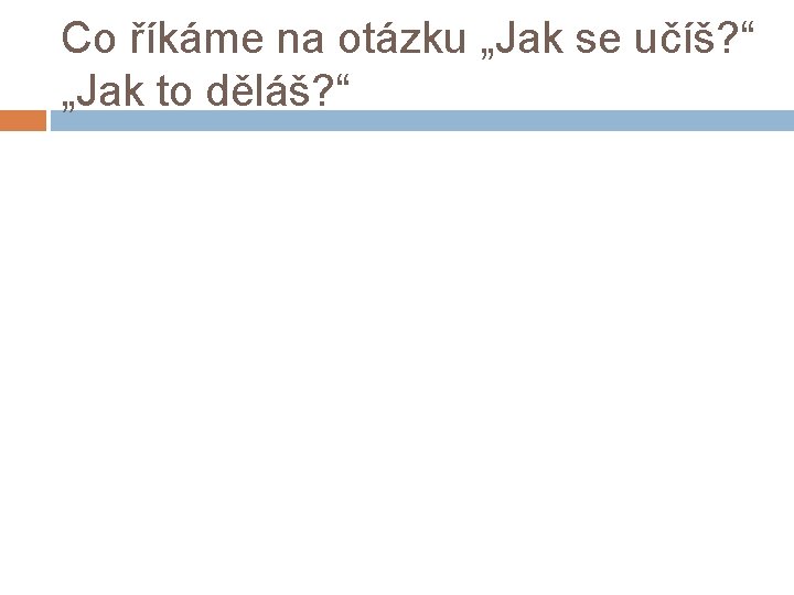 Co říkáme na otázku „Jak se učíš? “ „Jak to děláš? “ 