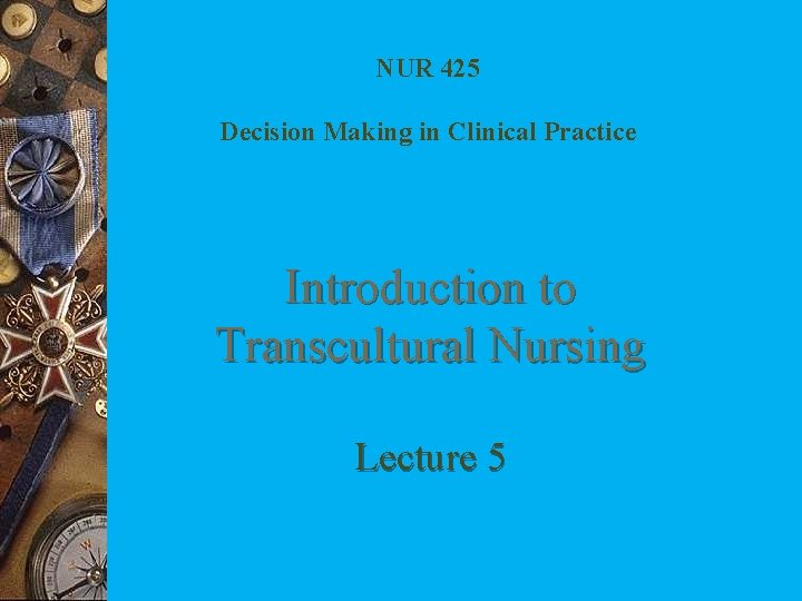 NUR 425 Decision Making in Clinical Practice Introduction to Transcultural Nursing Lecture 5 