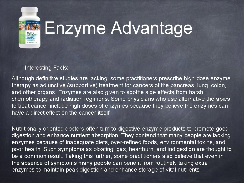 Enzyme Advantage Interesting Facts: Although definitive studies are lacking, some practitioners prescribe high-dose enzyme
