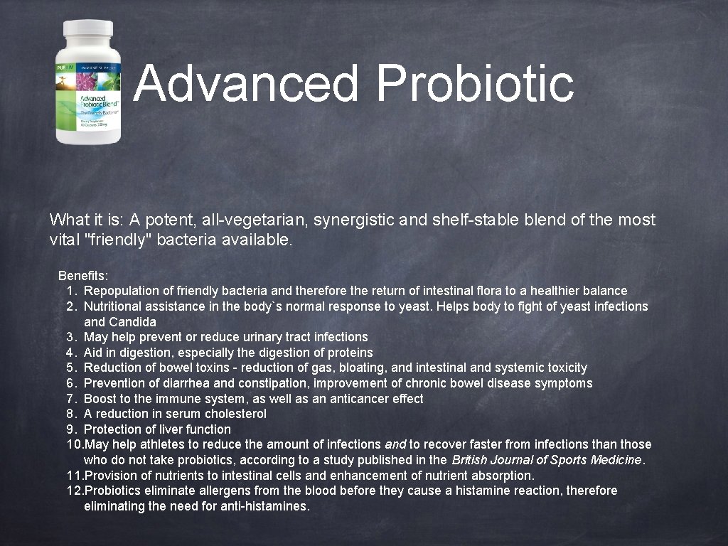 Advanced Probiotic What it is: A potent, all-vegetarian, synergistic and shelf-stable blend of the