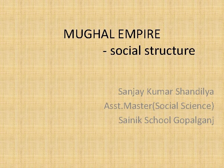 MUGHAL EMPIRE - social structure Sanjay Kumar Shandilya Asst. Master(Social Science) Sainik School Gopalganj MUGHAL EMPIRE - social structure Sanjay Kumar Shandilya Asst. Master(Social Science) Sainik School Gopalganj