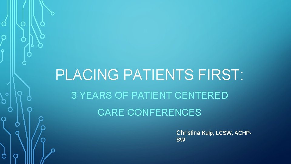 PLACING PATIENTS FIRST: 3 YEARS OF PATIENT CENTERED CARE CONFERENCES Christina Kulp, LCSW, ACHPSW