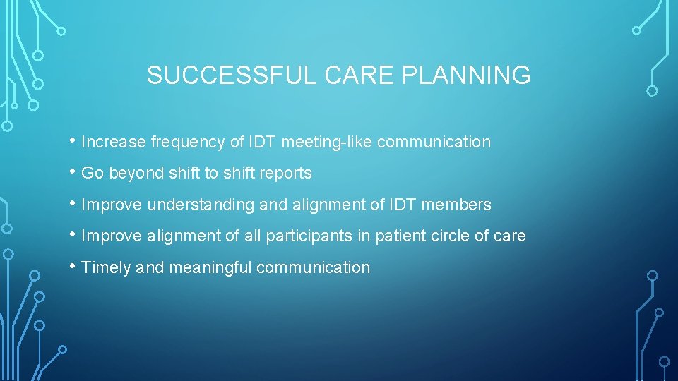 SUCCESSFUL CARE PLANNING • Increase frequency of IDT meeting-like communication • Go beyond shift