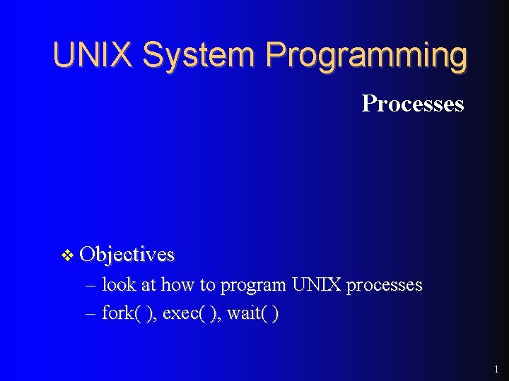 UNIX System Programming Processes v Objectives – look at how to program UNIX processes UNIX System Programming Processes v Objectives – look at how to program UNIX processes