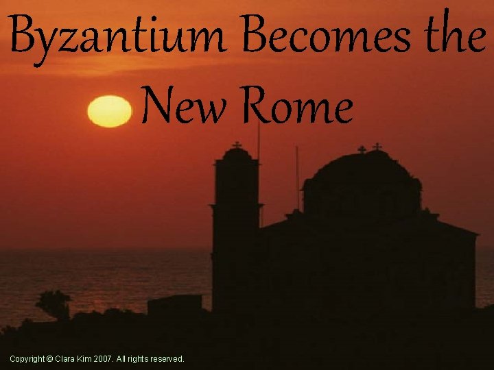 Byzantium Becomes the New Rome Copyright © Clara Kim 2007. All rights reserved. 