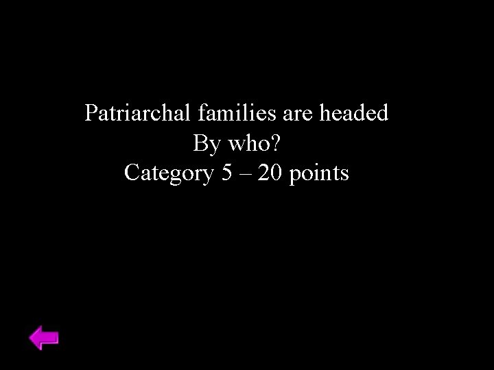 Patriarchal families are headed By who? Category 5 – 20 points 