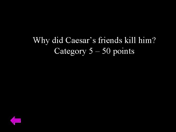 Why did Caesar’s friends kill him? Category 5 – 50 points 