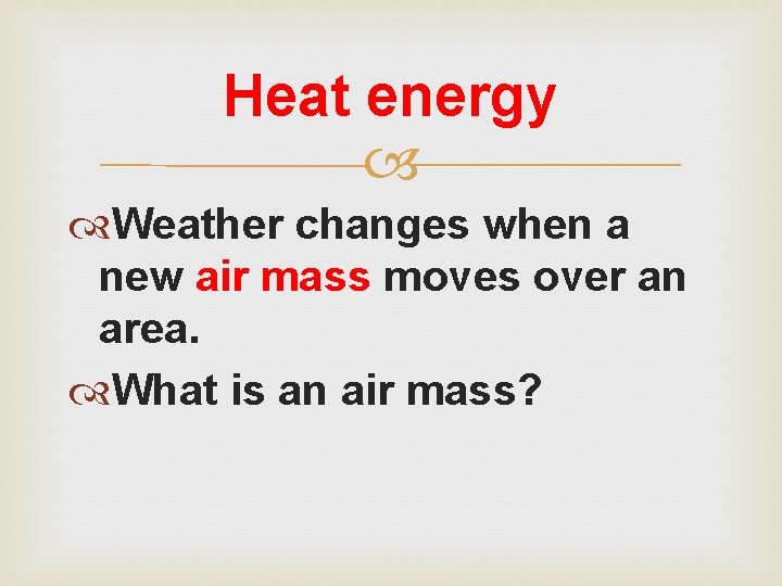 Heat energy Weather changes when a new air mass moves over an area. What